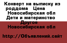 Конверт на выписку из роддома › Цена ­ 650 - Новосибирская обл. Дети и материнство » Другое   . Новосибирская обл.